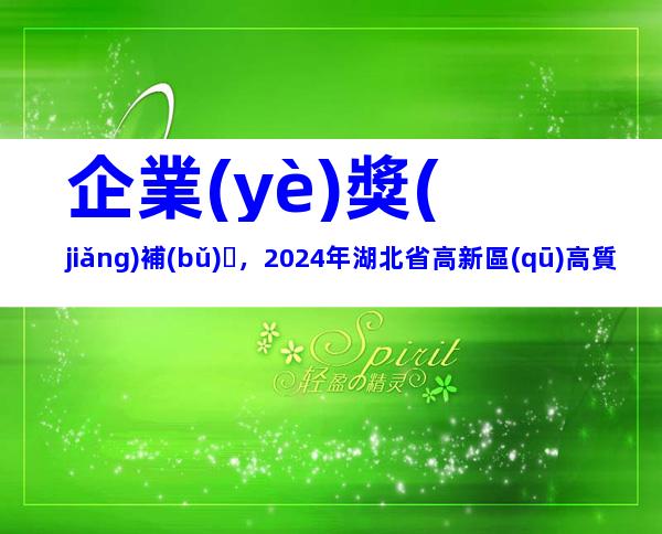 企業(yè)獎(jiǎng)補(bǔ)，2024年湖北省高新區(qū)高質(zhì)量發(fā)展獎(jiǎng)補(bǔ)申報(bào)條件、流程指南